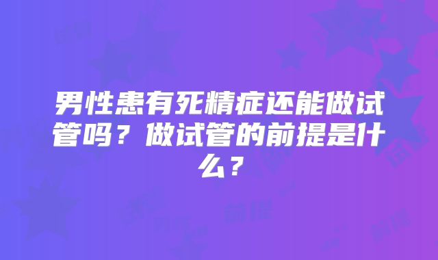 男性患有死精症还能做试管吗？做试管的前提是什么？