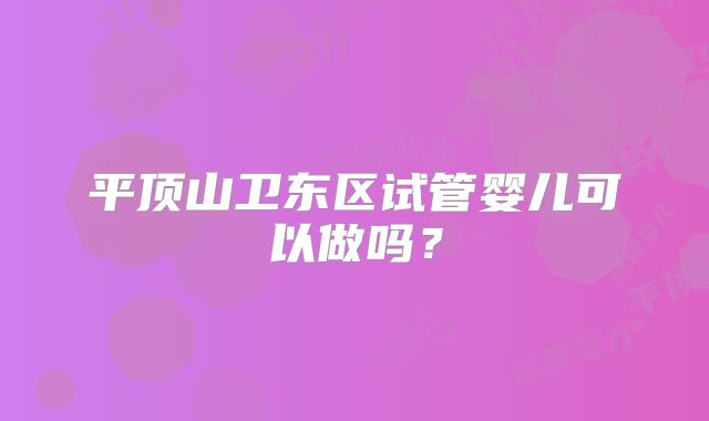 平顶山卫东区试管婴儿可以做吗？