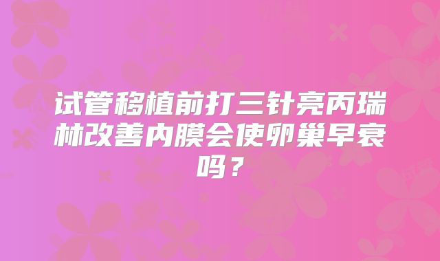 试管移植前打三针亮丙瑞林改善内膜会使卵巢早衰吗？