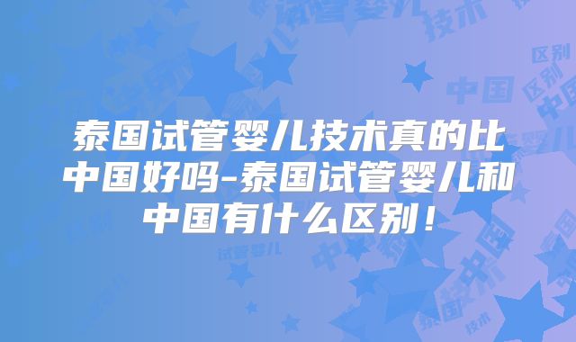 泰国试管婴儿技术真的比中国好吗-泰国试管婴儿和中国有什么区别！