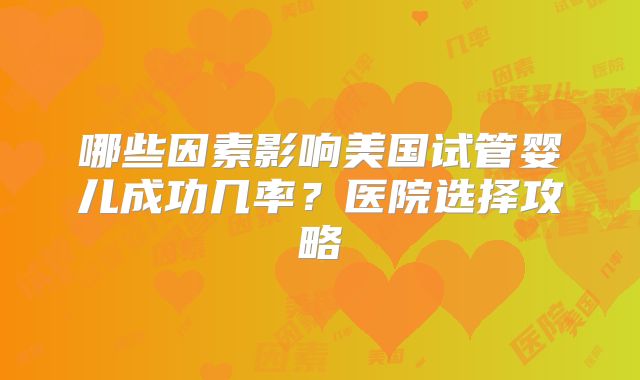 哪些因素影响美国试管婴儿成功几率？医院选择攻略