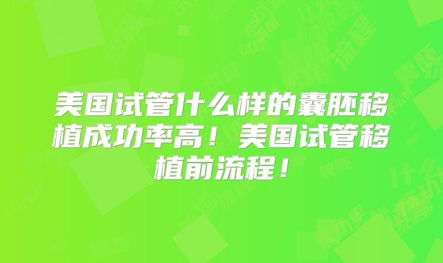 美国试管什么样的囊胚移植成功率高！美国试管移植前流程！