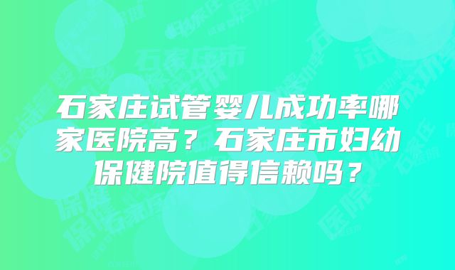 石家庄试管婴儿成功率哪家医院高？石家庄市妇幼保健院值得信赖吗？