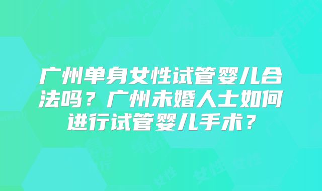 广州单身女性试管婴儿合法吗?广州未婚人士如何进行试管婴儿手术?
