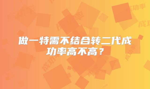 做一特需不结合转二代成功率高不高？