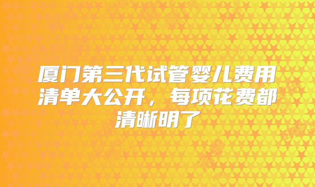 厦门第三代试管婴儿费用清单大公开，每项花费都清晰明了