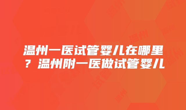 温州一医试管婴儿在哪里？温州附一医做试管婴儿