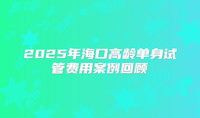 2025年海口高龄单身试管费用案例回顾