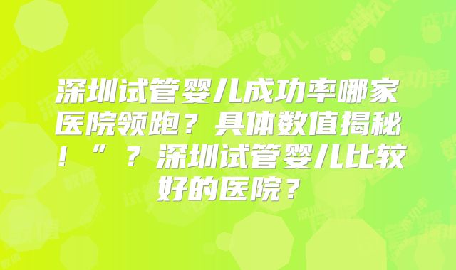 深圳试管婴儿成功率哪家医院领跑?具体数值揭秘!”?深圳试管婴儿比较好的医院?
