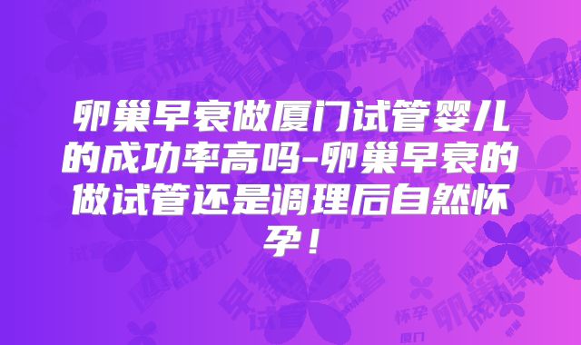 卵巢早衰做厦门试管婴儿的成功率高吗-卵巢早衰的做试管还是调理后自然怀孕!