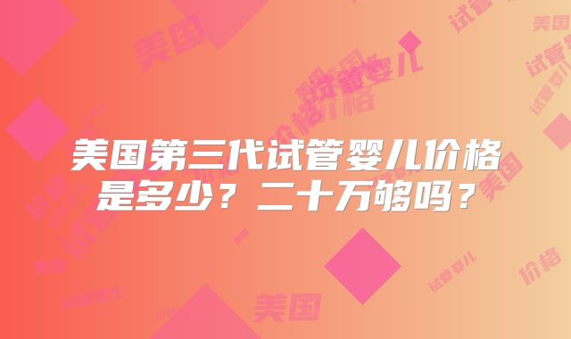 美国第三代试管婴儿价格是多少？二十万够吗？