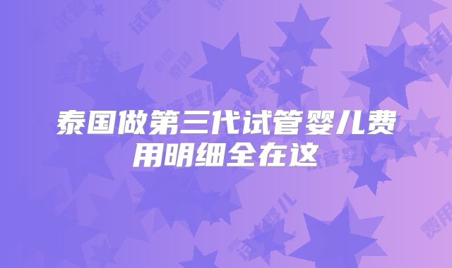 泰国做第三代试管婴儿费用明细全在这