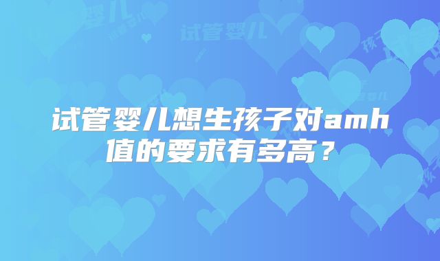 试管婴儿想生孩子对amh值的要求有多高？