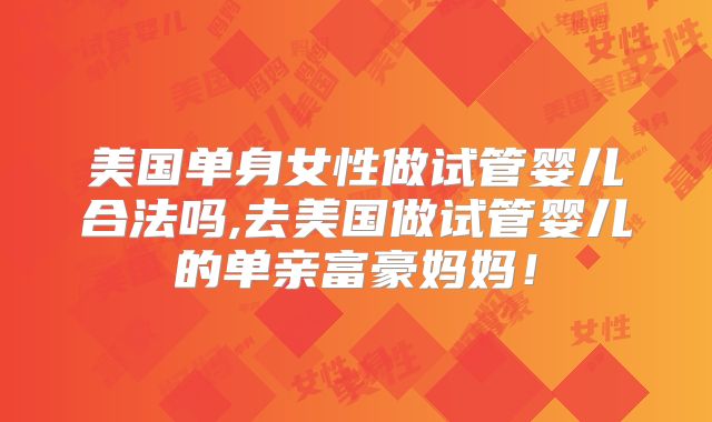 美国单身女性做试管婴儿合法吗,去美国做试管婴儿的单亲富豪妈妈！
