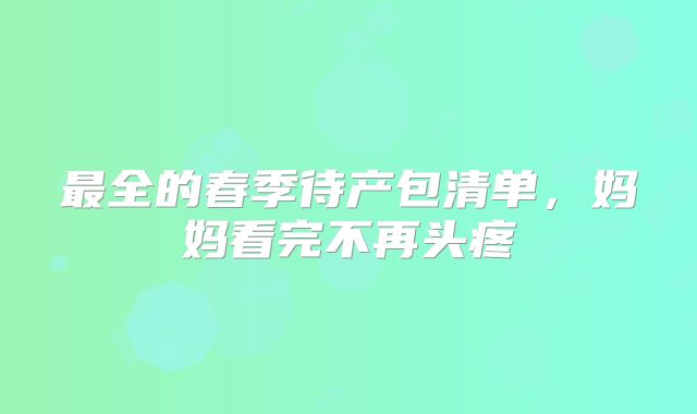 最全的春季待产包清单,妈妈看完不再头疼