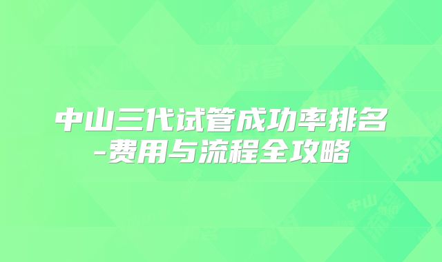 中山三代试管成功率排名-费用与流程全攻略