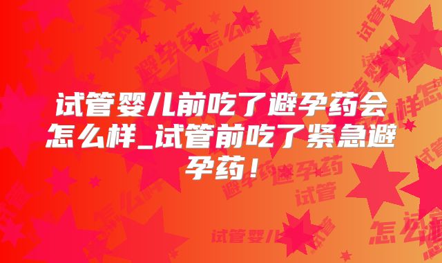 试管婴儿前吃了避孕药会怎么样_试管前吃了紧急避孕药！