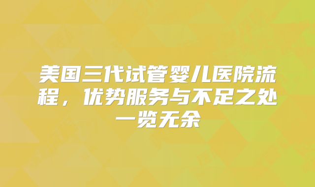 美国三代试管婴儿医院流程,优势服务与不足之处一览无余