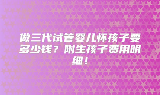做三代试管婴儿怀孩子要多少钱？附生孩子费用明细！