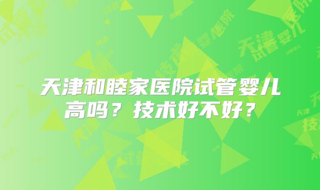 天津和睦家医院试管婴儿高吗？技术好不好？