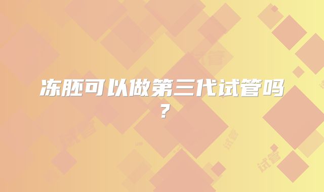 冻胚可以做第三代试管吗？