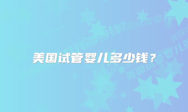 美国试管婴儿多少钱?