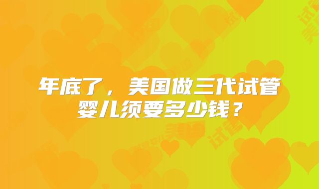 年底了，美国做三代试管婴儿须要多少钱？