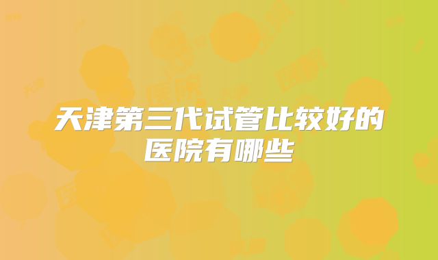 天津第三代试管比较好的医院有哪些