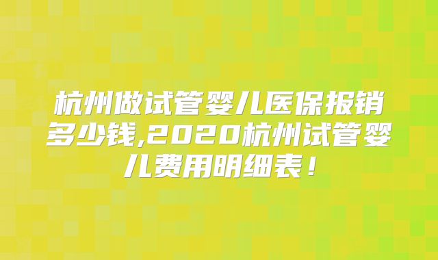 杭州做试管婴儿医保报销多少钱,2020杭州试管婴儿费用明细表!