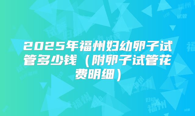 2025年福州妇幼卵子试管多少钱（附卵子试管花费明细）