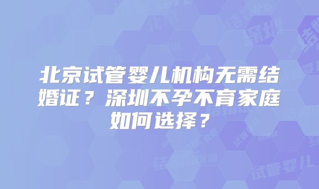 北京试管婴儿机构无需结婚证？深圳不孕不育家庭如何选择？