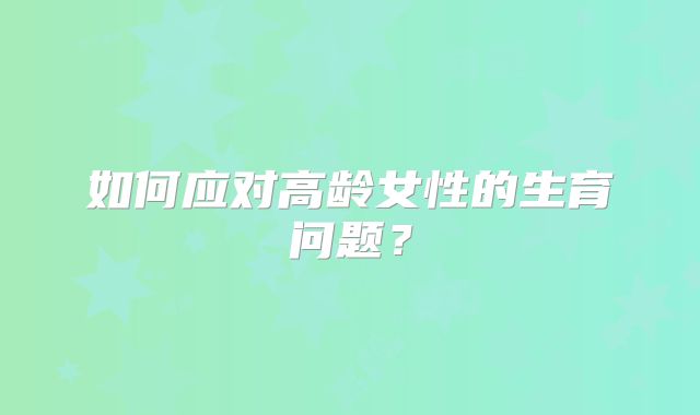 如何应对高龄女性的生育问题？