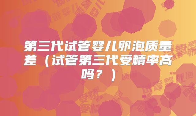 第三代试管婴儿卵泡质量差（试管第三代受精率高吗？）