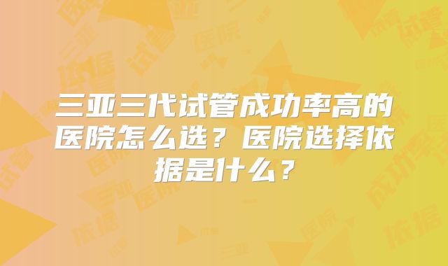 三亚三代试管成功率高的医院怎么选？医院选择依据是什么？