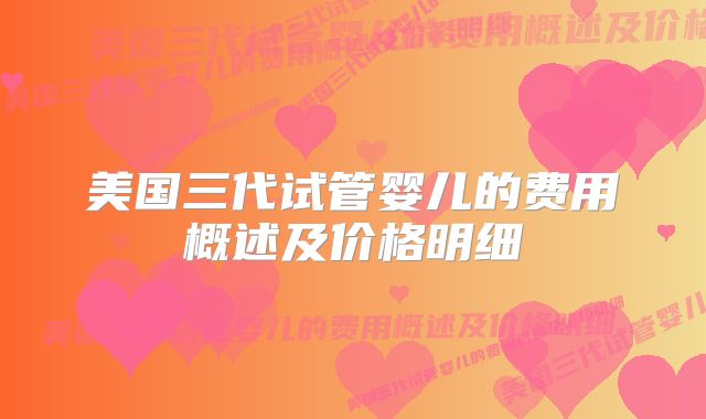 美国三代试管婴儿的费用概述及价格明细