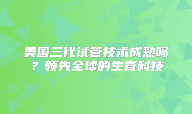 美国三代试管技术成熟吗？领先全球的生育科技