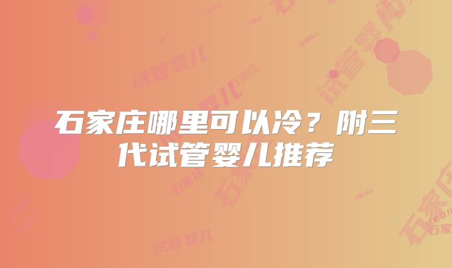 石家庄哪里可以冷？附三代试管婴儿推荐