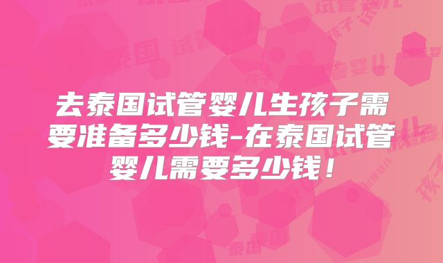 去泰国试管婴儿生孩子需要准备多少钱-在泰国试管婴儿需要多少钱！