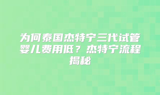 为何泰国杰特宁三代试管婴儿费用低？杰特宁流程揭秘