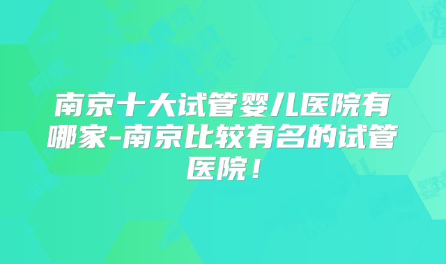 南京十大试管婴儿医院有哪家-南京比较有名的试管医院！