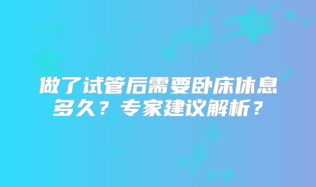 做了试管后需要卧床休息多久？专家建议解析？