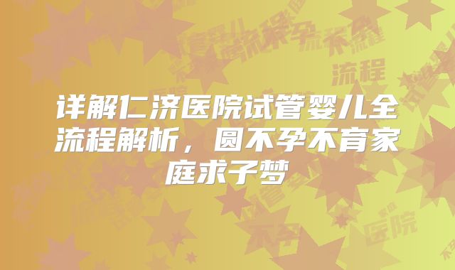 详解仁济医院试管婴儿全流程解析，圆不孕不育家庭求子梦