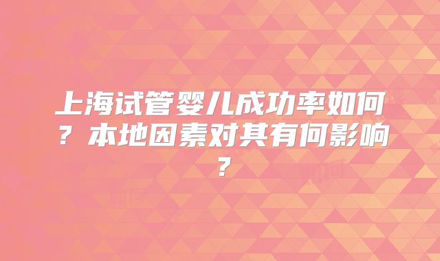 上海试管婴儿成功率如何？本地因素对其有何影响？
