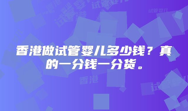 香港做试管婴儿多少钱？真的一分钱一分货。