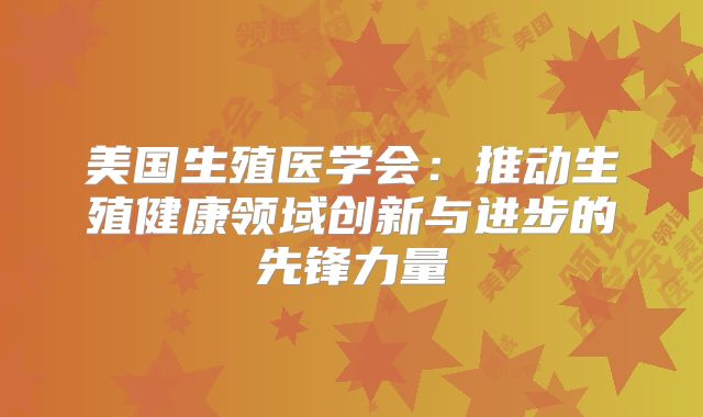 美国生殖医学会:推动生殖健康领域创新与进步的先锋力量