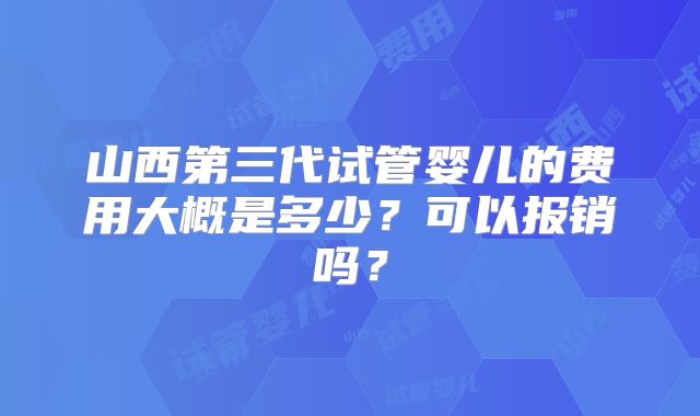 山西第三代试管婴儿的费用大概是多少？可以报销吗？