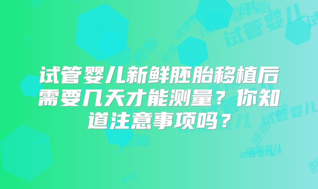 试管婴儿新鲜胚胎移植后需要几天才能测量？你知道注意事项吗？