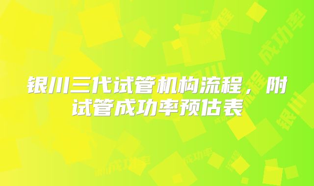 银川三代试管机构流程，附试管成功率预估表