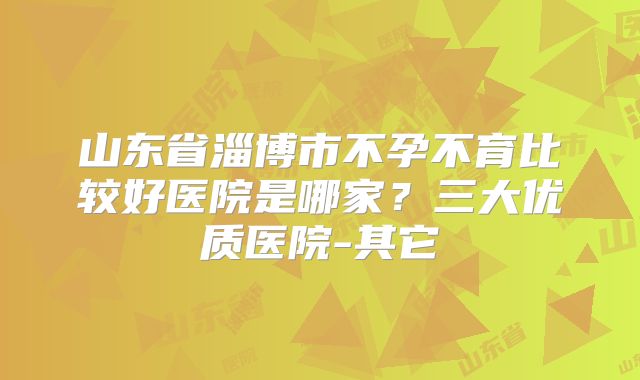 山东省淄博市不孕不育比较好医院是哪家？三大优质医院-其它