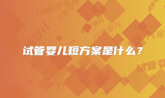 试管婴儿短方案是什么？